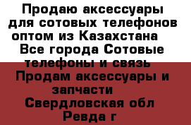 Продаю аксессуары для сотовых телефонов оптом из Казахстана  - Все города Сотовые телефоны и связь » Продам аксессуары и запчасти   . Свердловская обл.,Ревда г.